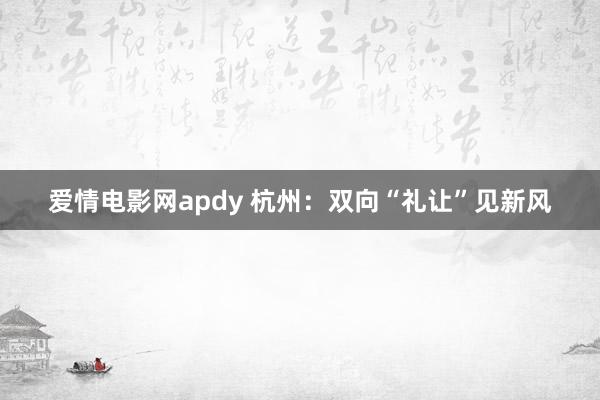 爱情电影网apdy 杭州：双向“礼让”见新风