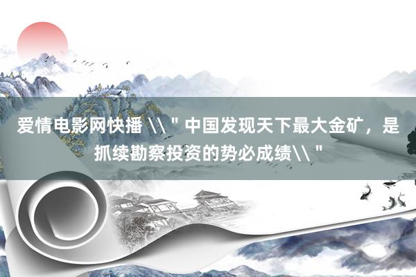 爱情电影网快播 \＂中国发现天下最大金矿，是抓续勘察投资的势必成绩\＂