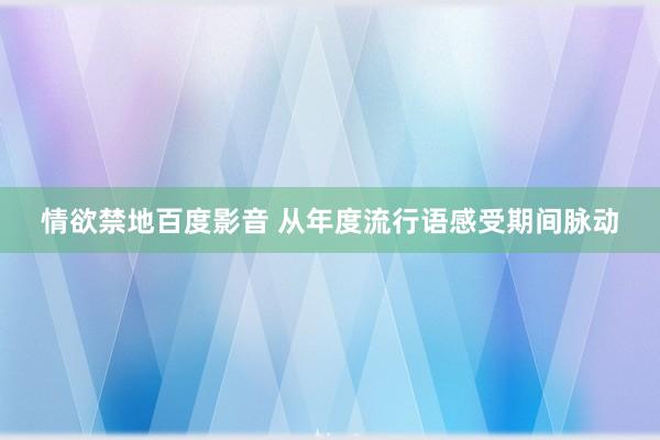 情欲禁地百度影音 从年度流行语感受期间脉动