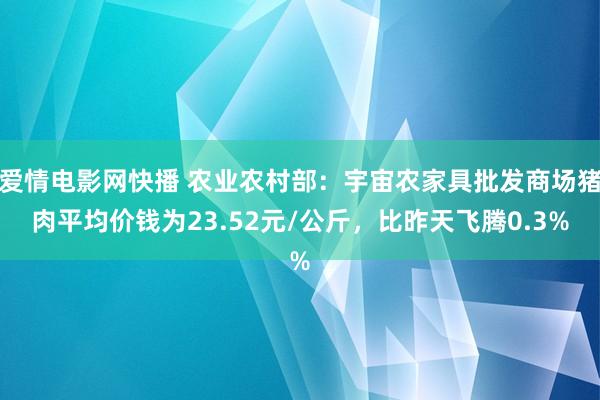 爱情电影网快播 农业农村部：宇宙农家具批发商场猪肉平均价钱为23.52元/公斤，比昨天飞腾0.3%