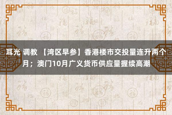 耳光 调教 【湾区早参】香港楼市交投量连升两个月；澳门10月广义货币供应量握续高潮