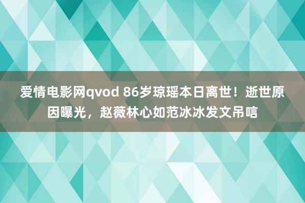 爱情电影网qvod 86岁琼瑶本日离世！逝世原因曝光，赵薇林心如范冰冰发文吊唁