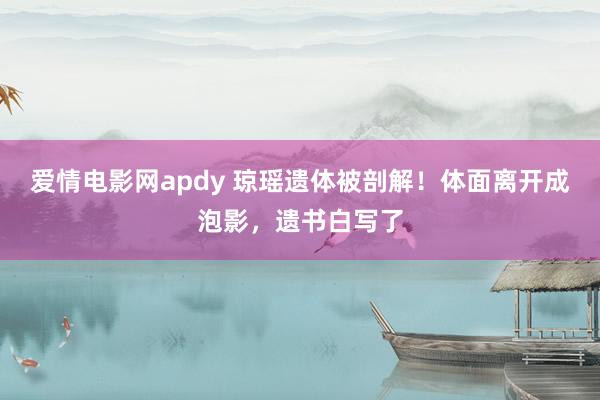 爱情电影网apdy 琼瑶遗体被剖解！体面离开成泡影，遗书白写了