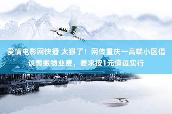 爱情电影网快播 太狠了！网传重庆一高端小区倡议暂缴物业费，要求按1元傍边实行