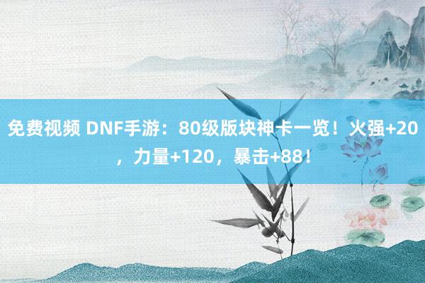 免费视频 DNF手游：80级版块神卡一览！火强+20，力量+120，暴击+88！