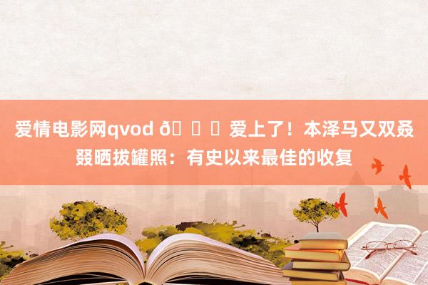 爱情电影网qvod 😍爱上了！本泽马又双叒叕晒拔罐照：有史以来最佳的收复