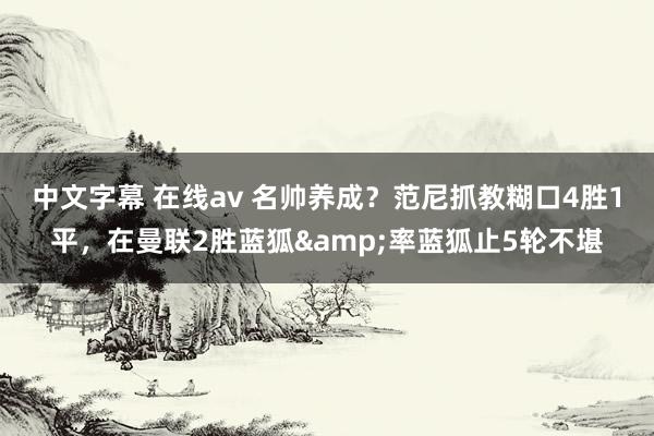 中文字幕 在线av 名帅养成？范尼抓教糊口4胜1平，在曼联2胜蓝狐&率蓝狐止5轮不堪