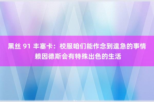 黑丝 91 丰塞卡：校服咱们能作念到遑急的事情 赖因德斯会有特殊出色的生活