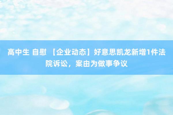 高中生 自慰 【企业动态】好意思凯龙新增1件法院诉讼，案由为做事争议