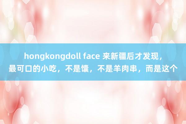 hongkongdoll face 来新疆后才发现，最可口的小吃，不是馕，不是羊肉串，而是这个