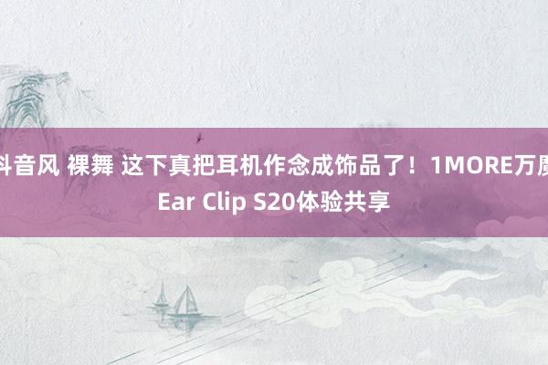 抖音风 裸舞 这下真把耳机作念成饰品了！1MORE万魔Ear Clip S20体验共享