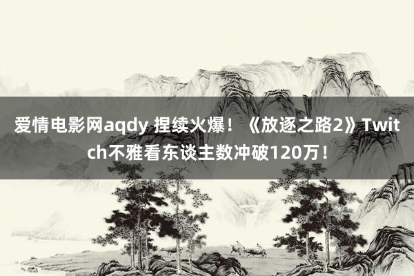 爱情电影网aqdy 捏续火爆！《放逐之路2》Twitch不雅看东谈主数冲破120万！