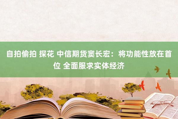 自拍偷拍 探花 中信期货窦长宏：将功能性放在首位 全面服求实体经济