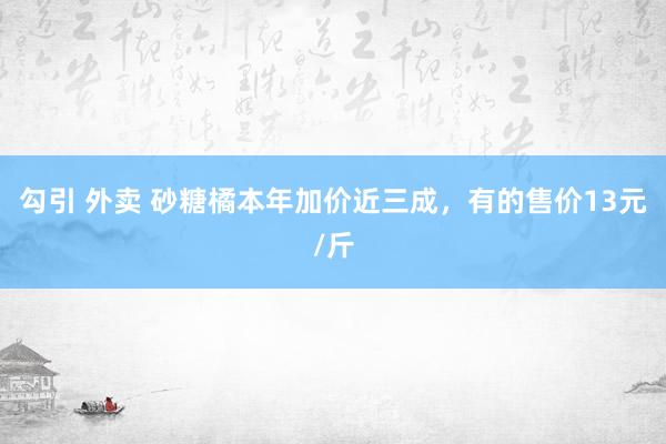 勾引 外卖 砂糖橘本年加价近三成，有的售价13元/斤