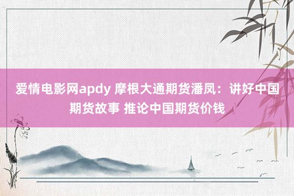 爱情电影网apdy 摩根大通期货潘凤：讲好中国期货故事 推论中国期货价钱