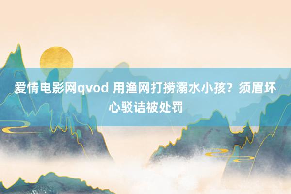爱情电影网qvod 用渔网打捞溺水小孩？须眉坏心驳诘被处罚
