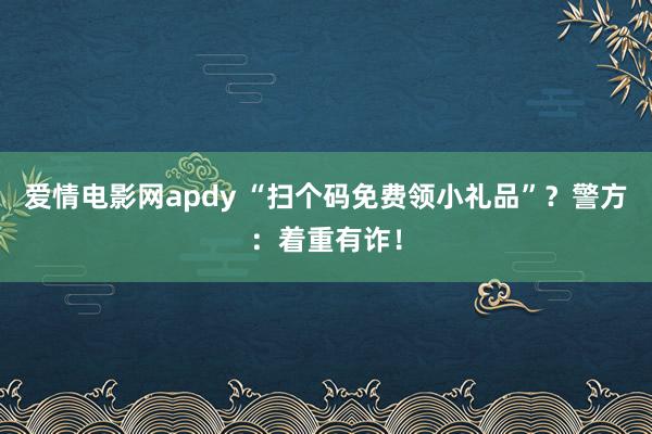 爱情电影网apdy “扫个码免费领小礼品”？警方：着重有诈！