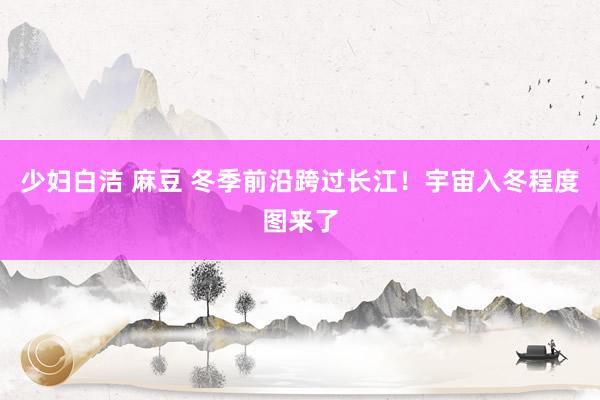 少妇白洁 麻豆 冬季前沿跨过长江！宇宙入冬程度图来了