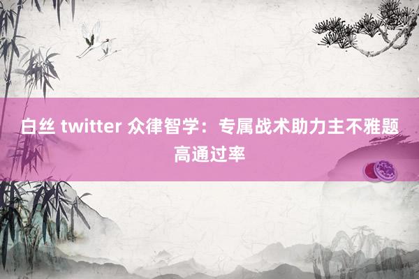 白丝 twitter 众律智学：专属战术助力主不雅题高通过率