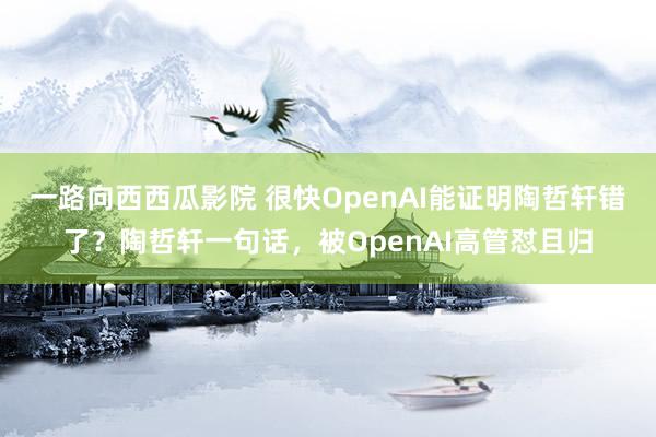 一路向西西瓜影院 很快OpenAI能证明陶哲轩错了？陶哲轩一句话，被OpenAI高管怼且归