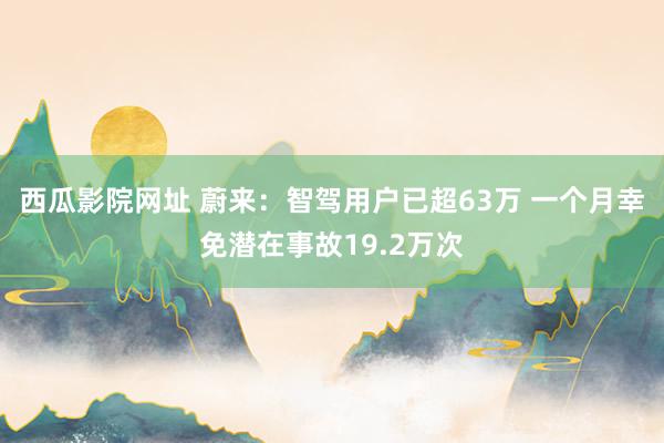 西瓜影院网址 蔚来：智驾用户已超63万 一个月幸免潜在事故19.2万次