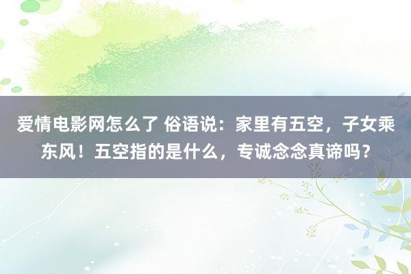 爱情电影网怎么了 俗语说：家里有五空，子女乘东风！五空指的是什么，专诚念念真谛吗？