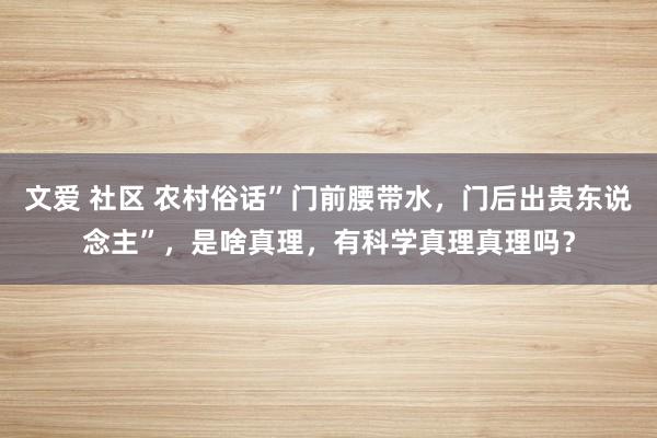 文爱 社区 农村俗话”门前腰带水，门后出贵东说念主”，是啥真理，有科学真理真理吗？
