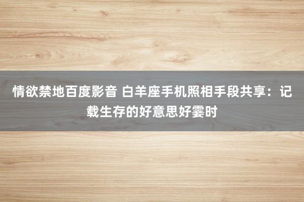 情欲禁地百度影音 白羊座手机照相手段共享：记载生存的好意思好霎时