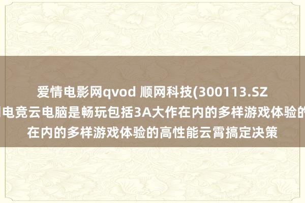 爱情电影网qvod 顺网科技(300113.SZ)：顺网云电脑温暖网电竞云电脑是畅玩包括3A大作在内的多样游戏体验的高性能云霄搞定决策