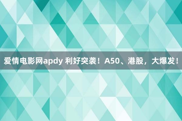 爱情电影网apdy 利好突袭！A50、港股，大爆发！