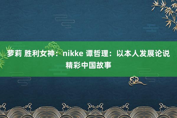 萝莉 胜利女神：nikke 谭哲理：以本人发展论说精彩中国故事