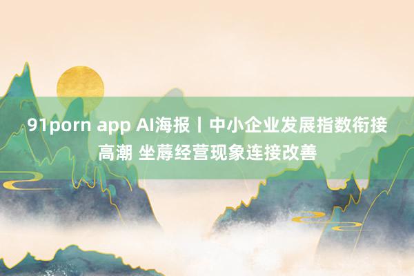 91porn app AI海报丨中小企业发展指数衔接高潮 坐蓐经营现象连接改善