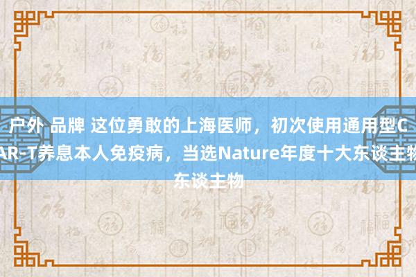 户外 品牌 这位勇敢的上海医师，初次使用通用型CAR-T养息本人免疫病，当选Nature年度十大东谈主物