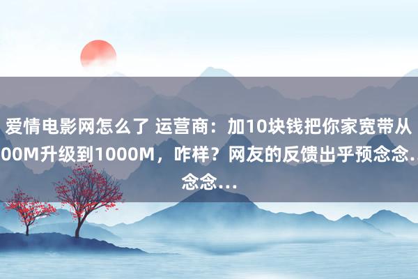爱情电影网怎么了 运营商：加10块钱把你家宽带从300M升级到1000M，咋样？网友的反馈出乎预念念…