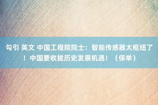 勾引 英文 中国工程院院士：智能传感器太枢纽了！中国要收拢历史发展机遇！（保举）