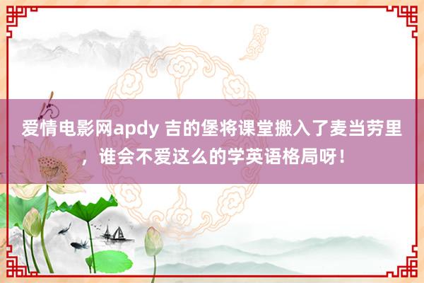 爱情电影网apdy 吉的堡将课堂搬入了麦当劳里，谁会不爱这么的学英语格局呀！