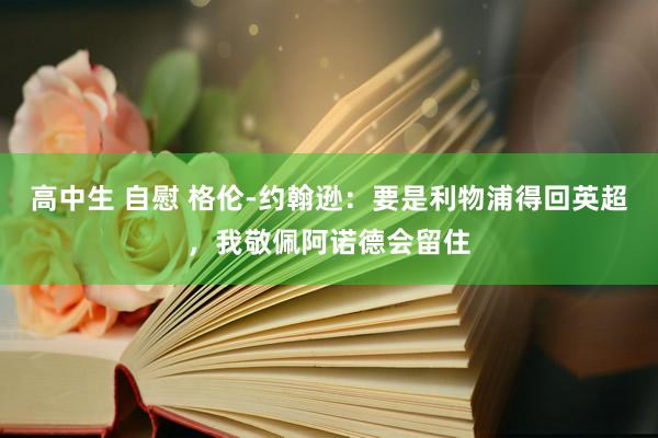 高中生 自慰 格伦-约翰逊：要是利物浦得回英超，我敬佩阿诺德会留住