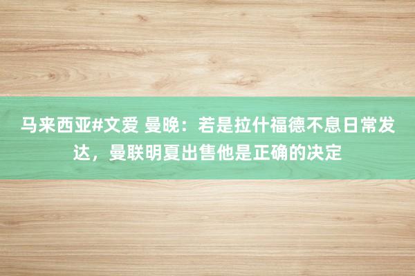 马来西亚#文爱 曼晚：若是拉什福德不息日常发达，曼联明夏出售他是正确的决定