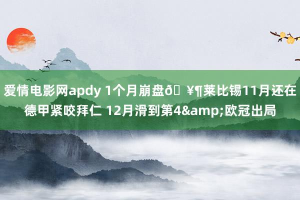 爱情电影网apdy 1个月崩盘🥶莱比锡11月还在德甲紧咬拜仁 12月滑到第4&欧冠出局