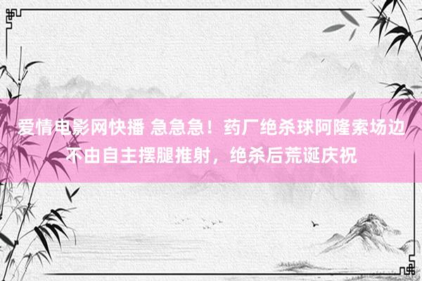 爱情电影网快播 急急急！药厂绝杀球阿隆索场边不由自主摆腿推射，绝杀后荒诞庆祝