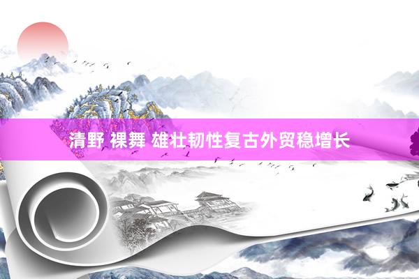 清野 裸舞 雄壮韧性复古外贸稳增长