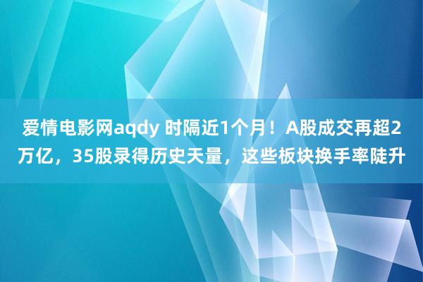 爱情电影网aqdy 时隔近1个月！A股成交再超2万亿，35股录得历史天量，这些板块换手率陡升