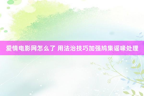 爱情电影网怎么了 用法治技巧加强鸠集谣喙处理