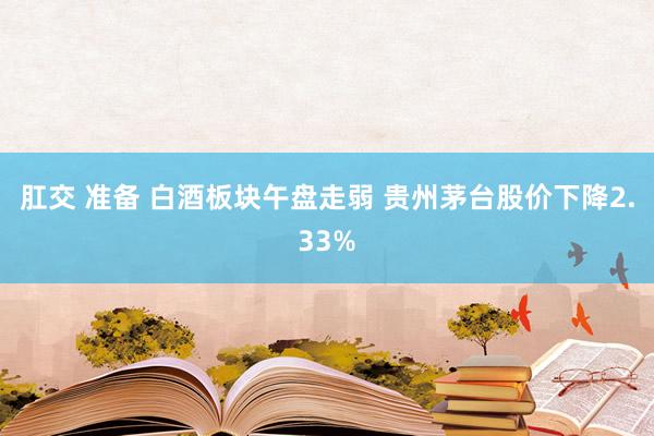 肛交 准备 白酒板块午盘走弱 贵州茅台股价下降2.33%