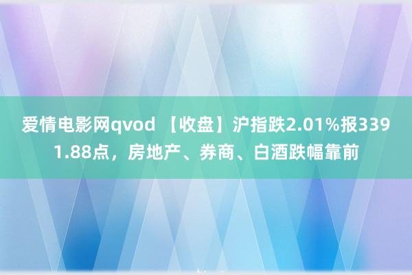 爱情电影网qvod 【收盘】沪指跌2.01%报3391.88点，房地产、券商、白酒跌幅靠前