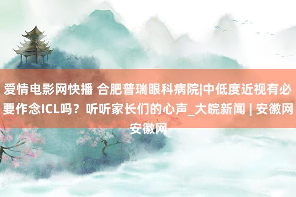爱情电影网快播 合肥普瑞眼科病院|中低度近视有必要作念ICL吗？听听家长们的心声_大皖新闻 | 安徽网