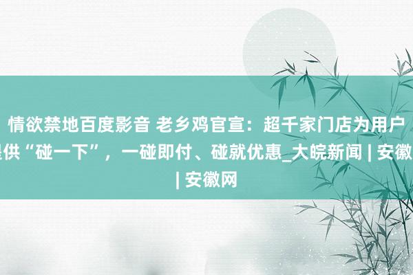 情欲禁地百度影音 老乡鸡官宣：超千家门店为用户提供“碰一下”，一碰即付、碰就优惠_大皖新闻 | 安徽网