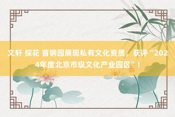 文轩 探花 首钢园展现私有文化资质，获评“2024年度北京市级文化产业园区”！