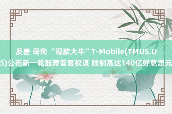 反差 母狗 “现款大牛”T-Mobile(TMUS.US)公布新一轮鼓舞答复权谋 限制高达140亿好意思元