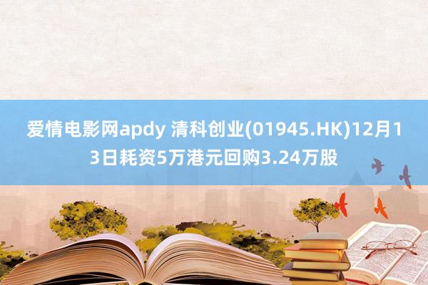 爱情电影网apdy 清科创业(01945.HK)12月13日耗资5万港元回购3.24万股